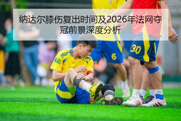 纳达尔膝伤复出时间及2026年法网夺冠前景深度分析 - WENDING ENTERTAINMENT