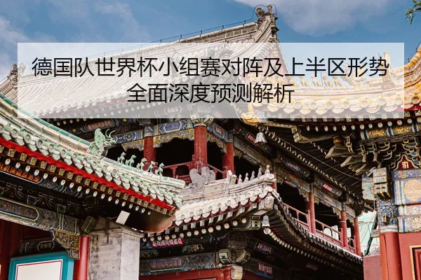 德国队世界杯小组赛对阵及上半区形势全面深度预测解析