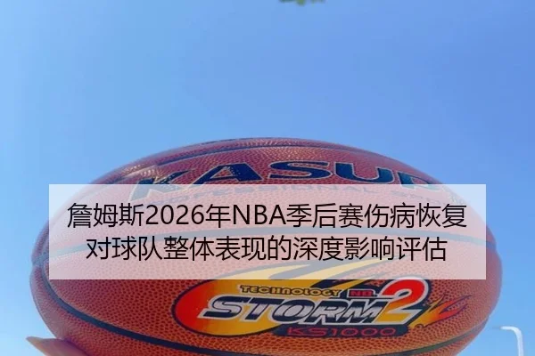 詹姆斯2026年NBA季后赛伤病恢复对球队整体表现的深度影响评估 - WENDING ENTERTAINMENT